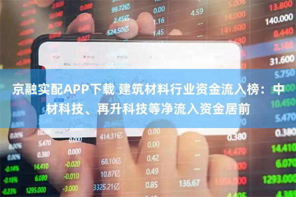 京融实配APP下载 建筑材料行业资金流入榜：中材科技、再升科技等净流入资金居前